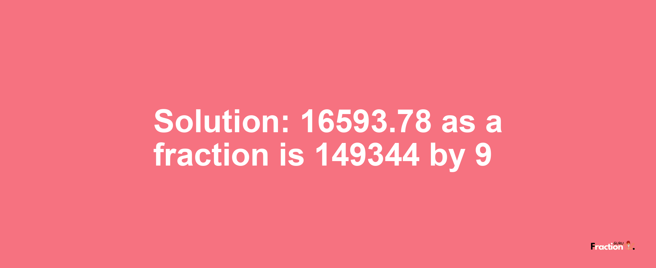 Solution:16593.78 as a fraction is 149344/9